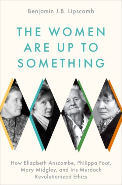 The Women Are Up to Something : How Elizabeth Anscombe, Philippa Foot, Mary Midgley, and Iris Murdoch Revolutionized Ethics, Hardback Book