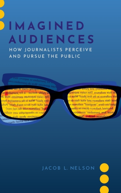 Imagined Audiences : How Journalists Perceive and Pursue the Public, Hardback Book