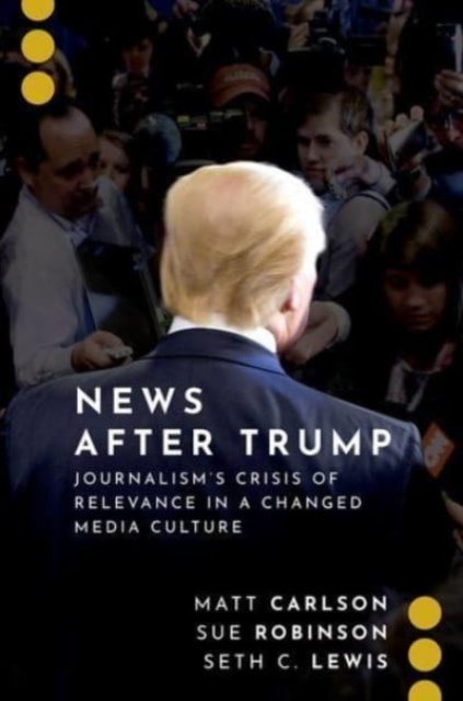 News After Trump : Journalism's Crisis of Relevance in a Changed Media Culture, Hardback Book