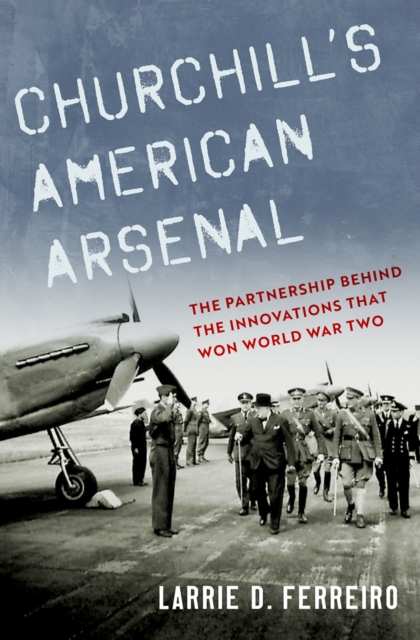 Churchill's American Arsenal : The Partnership Behind the Innovations that Won World War Two, PDF eBook