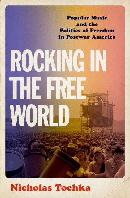 Rocking in the Free World : Popular Music and the Politics of Freedom in Postwar America, PDF eBook