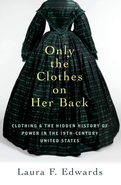 Only the Clothes on Her Back : Clothing and the Hidden History of Power in the Nineteenth-Century United States, PDF eBook