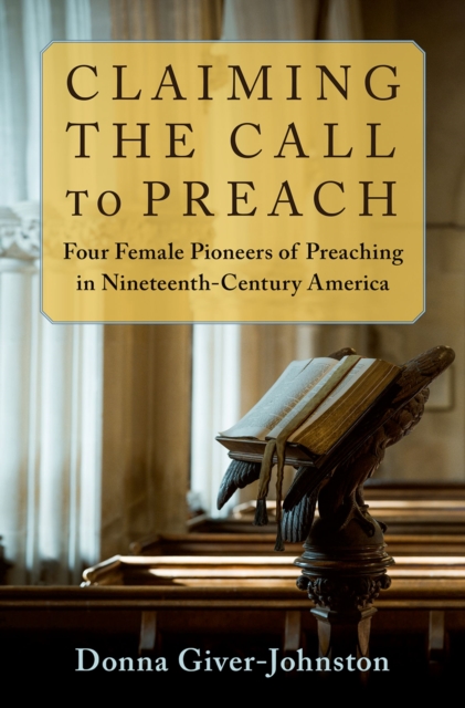Claiming the Call to Preach : Four Female Pioneers of Preaching in Nineteenth-Century America, PDF eBook
