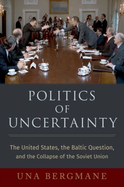 Politics of Uncertainty : The United States, the Baltic Question, and the Collapse of the Soviet Union, Hardback Book