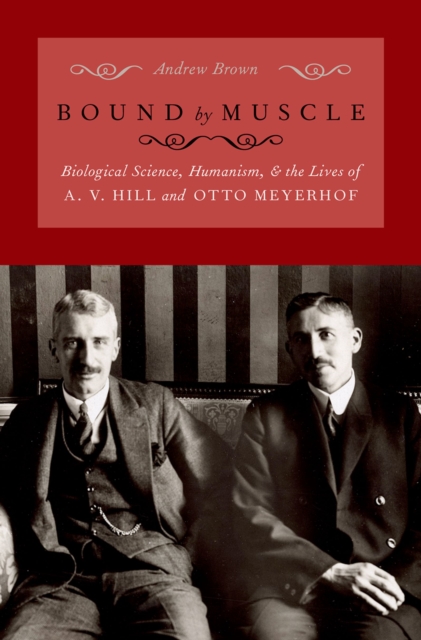 Bound by Muscle : Biological Science, Humanism, and the Lives of A. V. Hill and Otto Meyerhof, PDF eBook