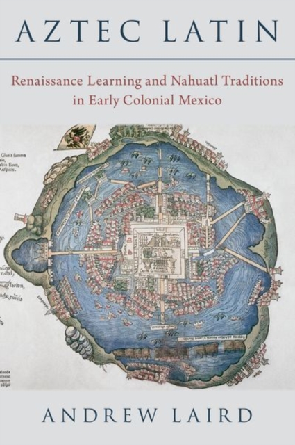 Aztec Latin : Renaissance Learning and Nahuatl Traditions in Early Colonial Mexico, Hardback Book