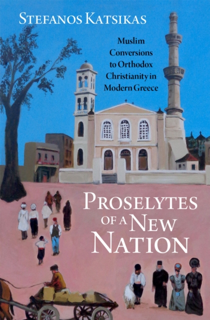 Proselytes of a New Nation : Muslim Conversions to Orthodox Christianity in Modern Greece, EPUB eBook