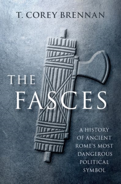 The Fasces : A History of Ancient Rome's Most Dangerous Political Symbol, Hardback Book