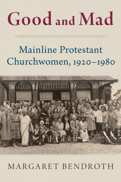 Good and Mad : Mainline Protestant Churchwomen, 1920-1980, PDF eBook
