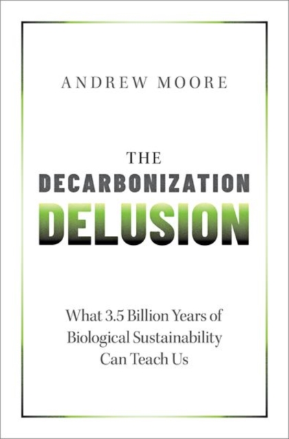 The Decarbonization Delusion : What 3.5 Billion Years of Biological Sustainability Can Teach Us, Hardback Book