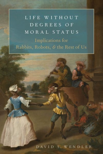 Life Without Degrees of Moral Status : Implications for Rabbits, Robots, and the Rest of Us, Hardback Book
