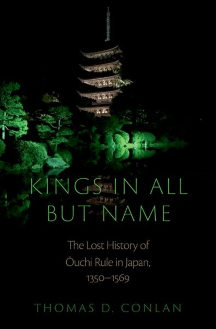 Kings in All but Name : The Lost History of Ouchi Rule in Japan, 1350-1569, Hardback Book