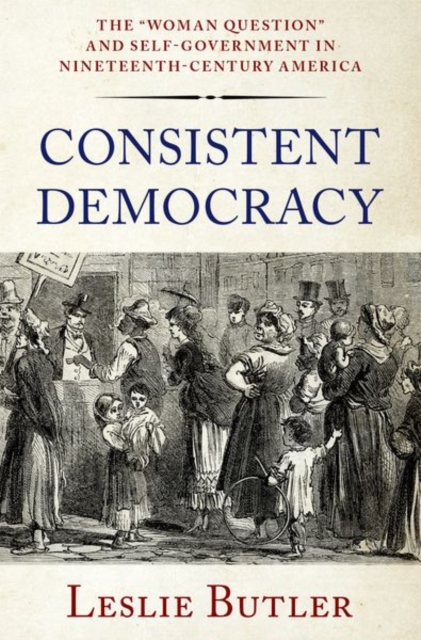 Consistent Democracy : The "Woman Question" and Self-Government in Nineteenth-Century America, Hardback Book