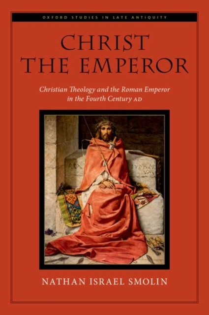 Christ the Emperor : Christian Theology and the Roman Emperor in the Fourth Century AD, Hardback Book