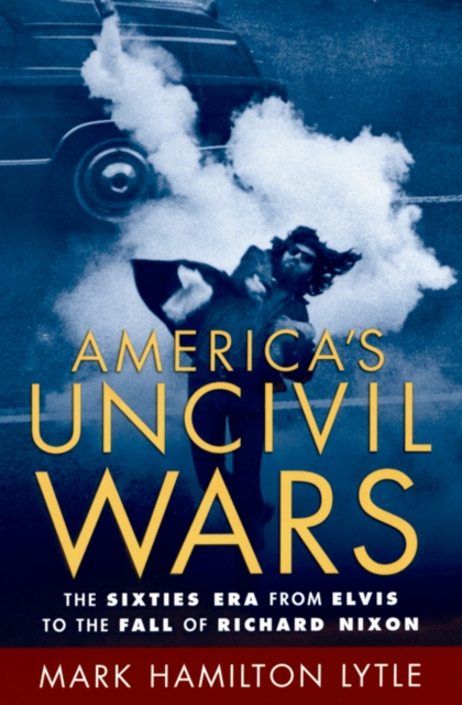 America's Uncivil Wars : The Sixties Era from Elvis to the Fall of Richard Nixon, PDF eBook