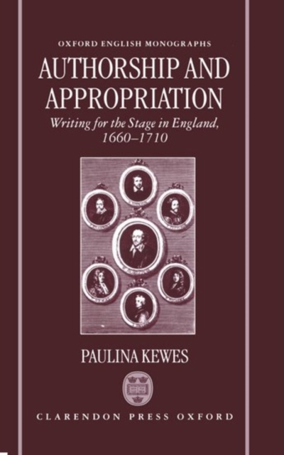 Authorship and Appropriation : Writing for the Stage in England, 1660-1710, Hardback Book