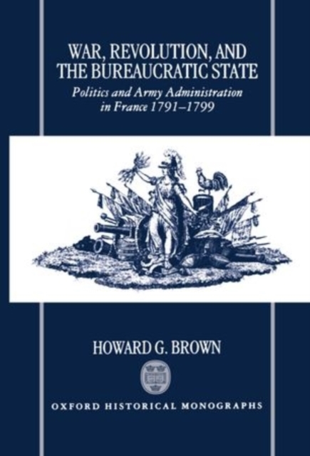 War, Revolution, and the Bureaucratic State : Politics and Army Administration in France, 1791-1799, Hardback Book