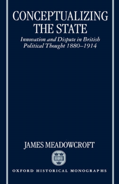 Conceptualizing the State : Innovation and Dispute in British Political Thought 1880-1914, Hardback Book