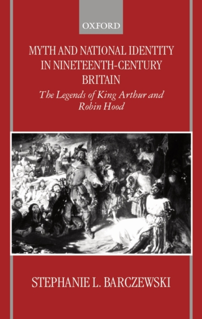 Myth and National Identity in Nineteenth-Century Britain : The Legends of King Arthur and Robin Hood, Hardback Book