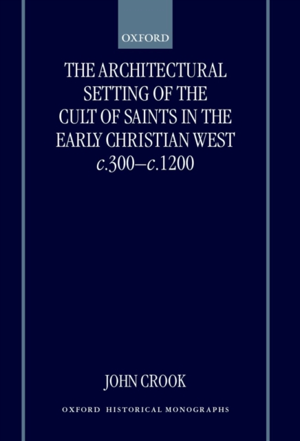 The Architectural Setting of the Cult of Saints in the Early Christian West c.300-c.1200, Hardback Book