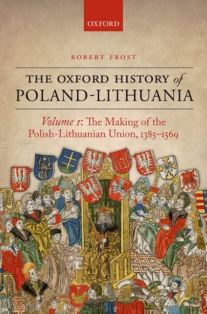 The Oxford History of Poland-Lithuania : Volume I: The Making of the Polish-Lithuanian Union, 1385-1569, Hardback Book