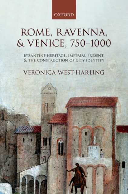 Rome, Ravenna, and Venice, 750-1000 : Byzantine Heritage, Imperial Present, and the Construction of City Identity, Hardback Book