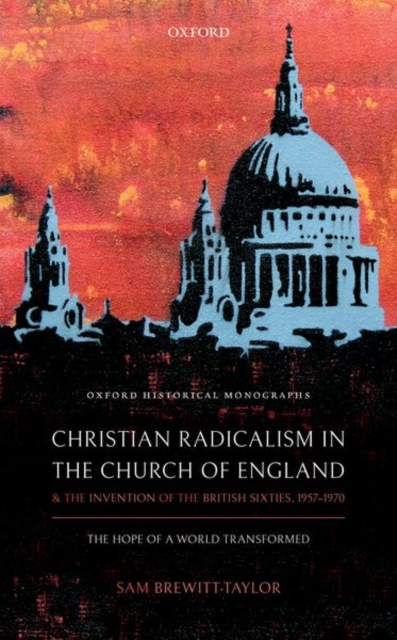 Christian Radicalism in the Church of England and the Invention of the British Sixties, 1957-1970 : The Hope of a World Transformed, Hardback Book