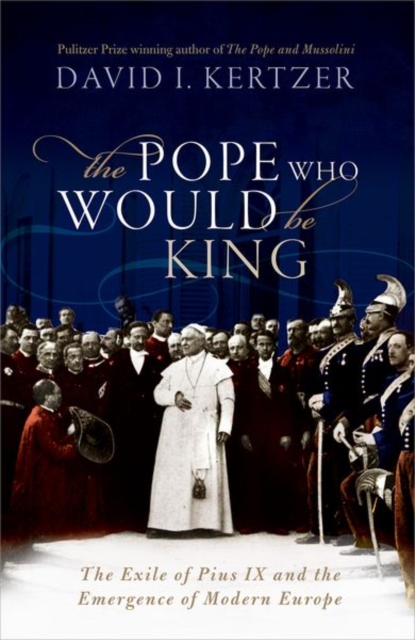 The Pope Who Would Be King : The Exile of Pius IX and the Emergence of Modern Europe, Hardback Book