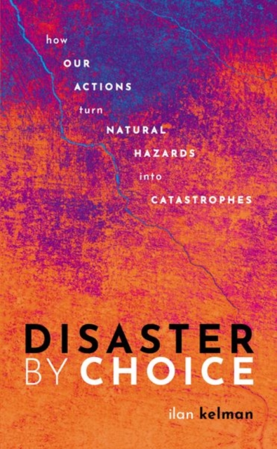 Disaster by Choice : How our actions turn natural hazards into catastrophes, Hardback Book