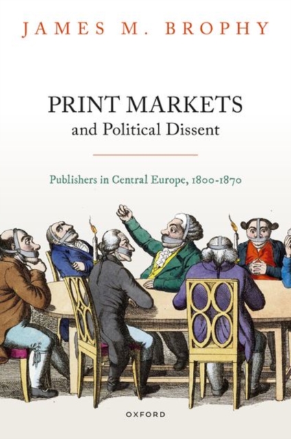 Print Markets and Political Dissent in Central Europe : Publishers in Central Europe, 1800-1870, Hardback Book