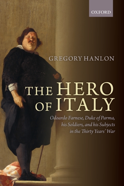 The Hero of Italy : Odoardo Farnese, Duke of Parma, his Soldiers, and his Subjects in the Thirty Years' War, Paperback / softback Book