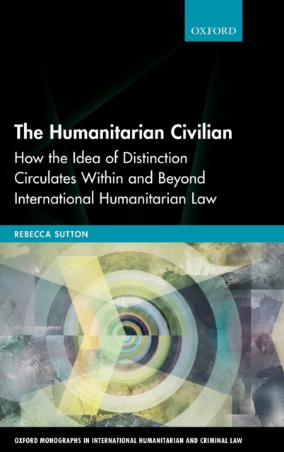 The Humanitarian Civilian : How the Idea of Distinction Circulates Within and Beyond International Humanitarian Law, Hardback Book