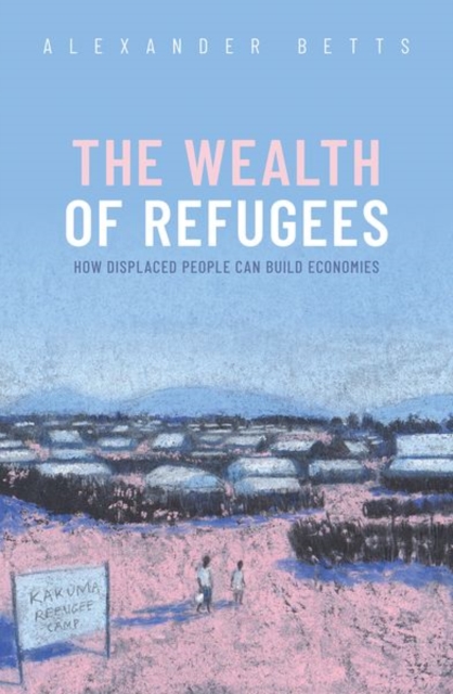 The Wealth of Refugees : How Displaced People Can Build Economies, Hardback Book
