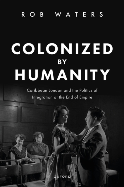 Colonized by Humanity : Caribbean London and the Politics of Integration at the End of Empire, PDF eBook