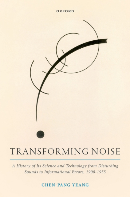 Transforming Noise : A History of Its Science and Technology from Disturbing Sounds to Informational Errors, 1900-1955, PDF eBook