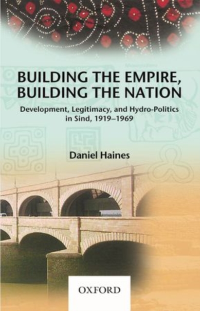 Building the Empire, Building the Nation : Development, Legitimacy, and Hydro-Politics in Sind, 1919-1969, Hardback Book