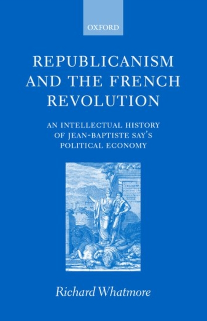 Republicanism and the French Revolution : An Intellectual History of Jean-Baptiste Say's Political Economy, Hardback Book
