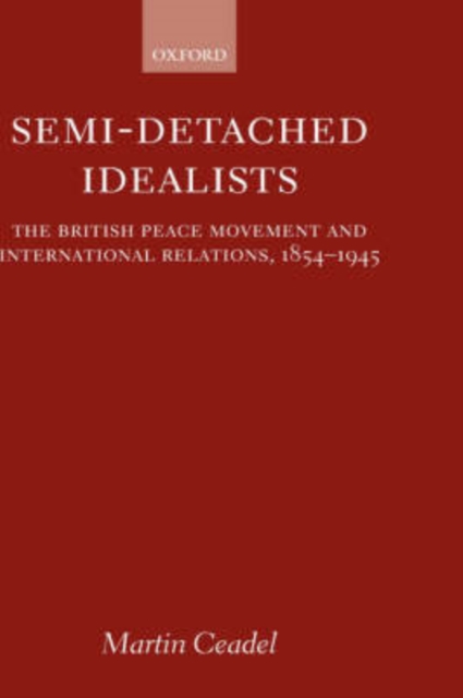 Semi-Detached Idealists : The British Peace Movement and International Relations, 1854-1945, Hardback Book