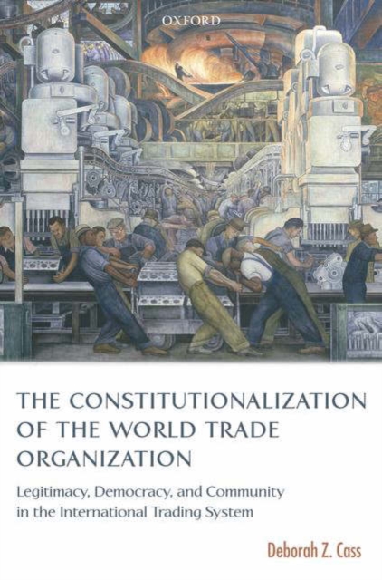 The Constitutionalization of the World Trade Organization : Legitimacy, Democracy, and Community in the International Trading System, Hardback Book