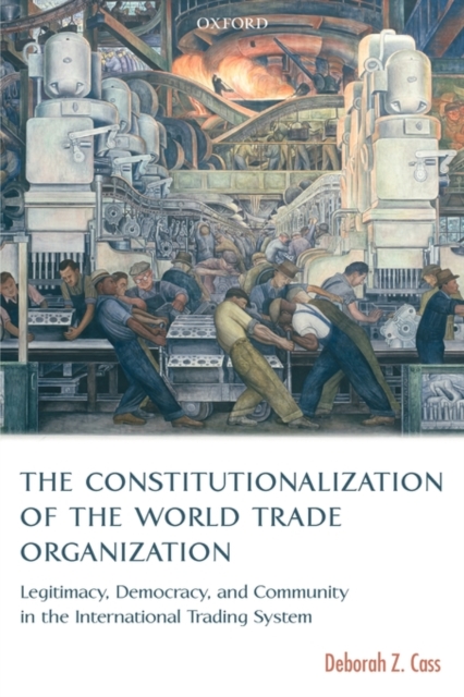The Constitutionalization of the World Trade Organization : Legitimacy, Democracy, and Community in the International Trading System, Paperback / softback Book