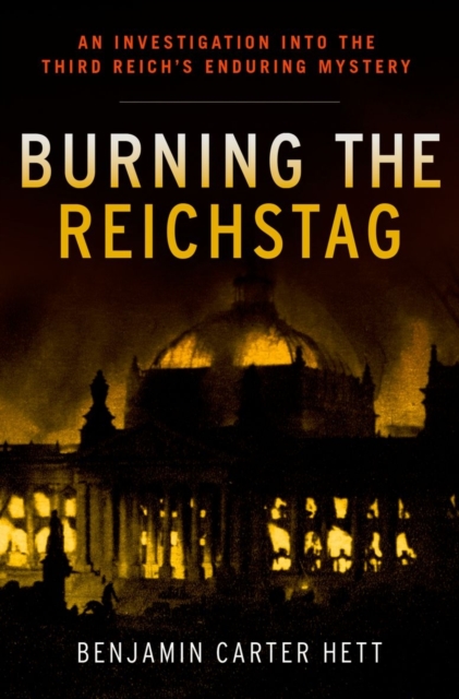 Burning the Reichstag : An Investigation into the Third Reich's Enduring Mystery, Hardback Book