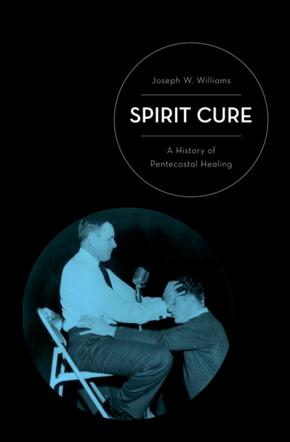 Spirit Cure : A History of Pentecostal Healing, PDF eBook