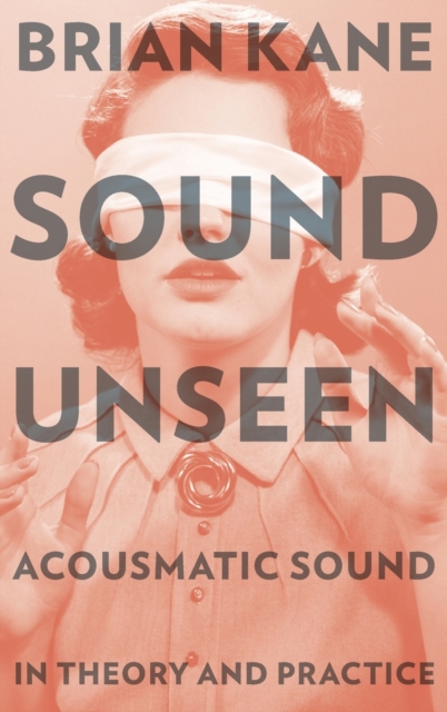 Sound Unseen : Acousmatic Sound in Theory and Practice, Hardback Book