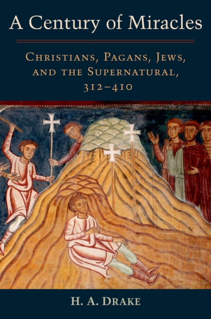 A Century of Miracles : Christians, Pagans, Jews, and the Supernatural, 312-410, EPUB eBook