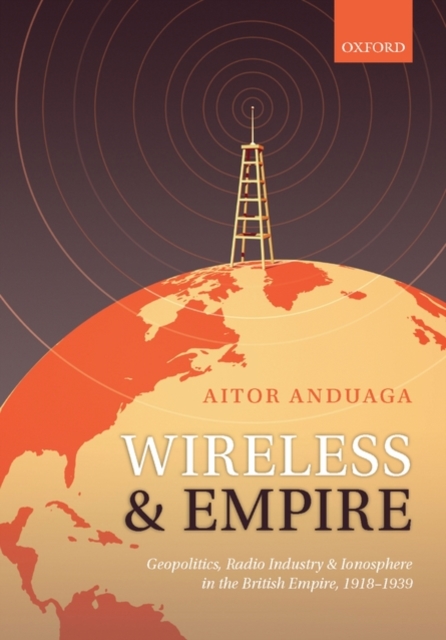 Wireless and Empire : Geopolitics, Radio Industry, and Ionosphere in the British Empire, 1918-1939, Hardback Book