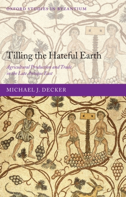 Tilling the Hateful Earth : Agricultural Production and Trade in the Late Antique East, Hardback Book