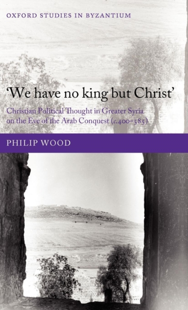 We have no king but Christ : Christian Political Thought in Greater Syria on the Eve of the Arab Conquest (c.400-585), Hardback Book