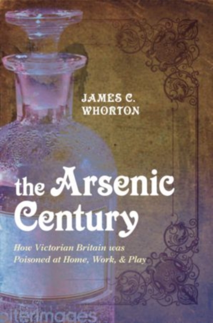 The Arsenic Century : How Victorian Britain was Poisoned at Home, Work, and Play, Paperback / softback Book