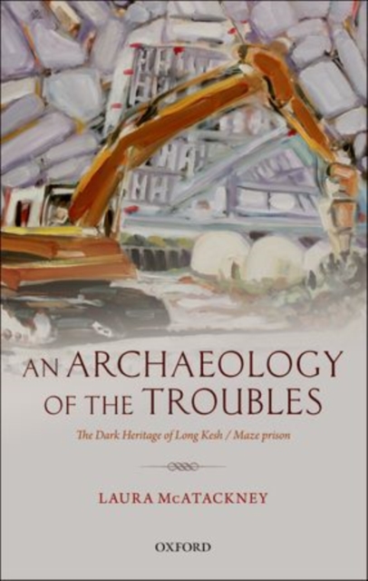 An Archaeology of the Troubles : The dark heritage of Long Kesh/Maze prison, Hardback Book