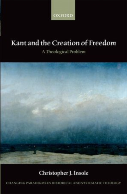 Kant and the Creation of Freedom : A Theological Problem, Hardback Book